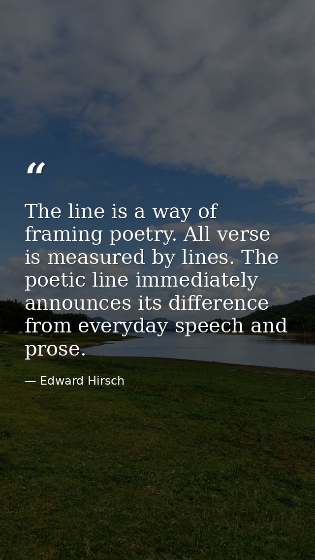 The line is a way of framing poetry. All verse is measured by lines. The poetic line immediately announces its differenc — Edward Hirsch