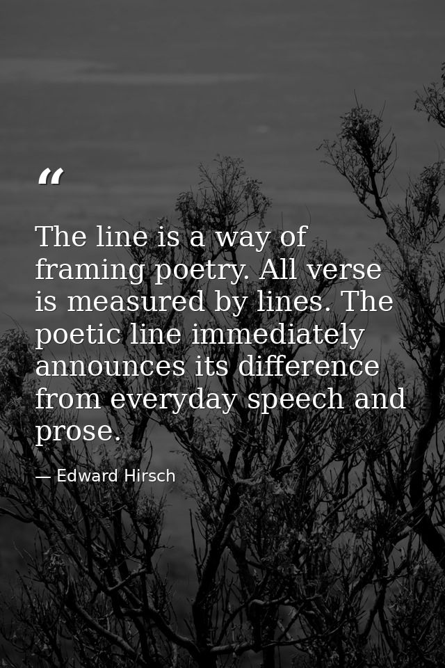 The line is a way of framing poetry. All verse is measured by lines. The poetic line immediately announces its differenc — Edward Hirsch