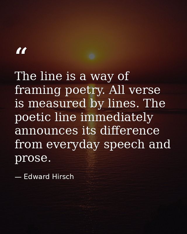 The line is a way of framing poetry. All verse is measured by lines. The poetic line immediately announces its differenc — Edward Hirsch