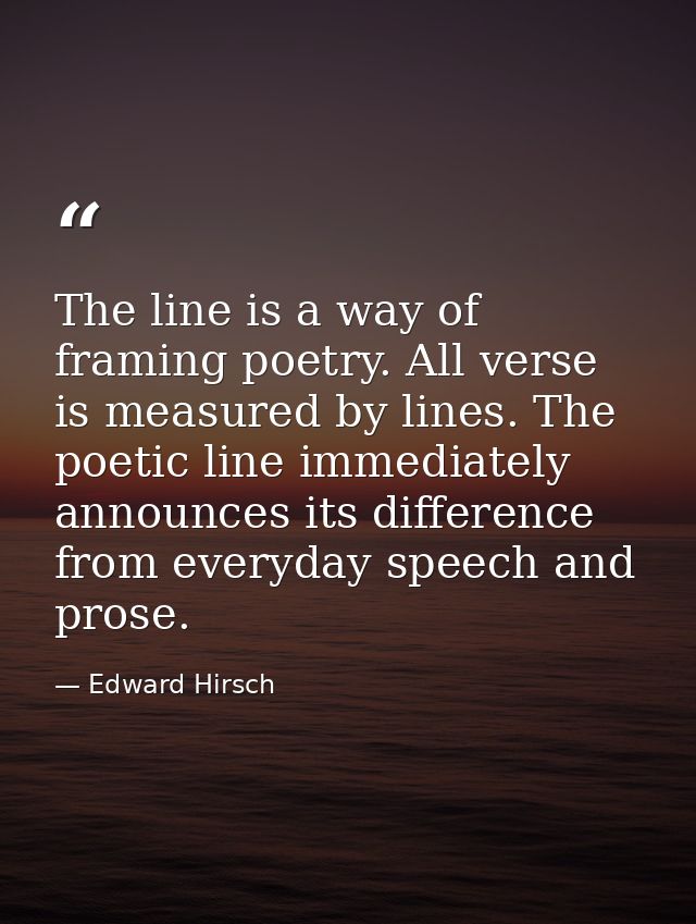 The line is a way of framing poetry. All verse is measured by lines. The poetic line immediately announces its differenc — Edward Hirsch