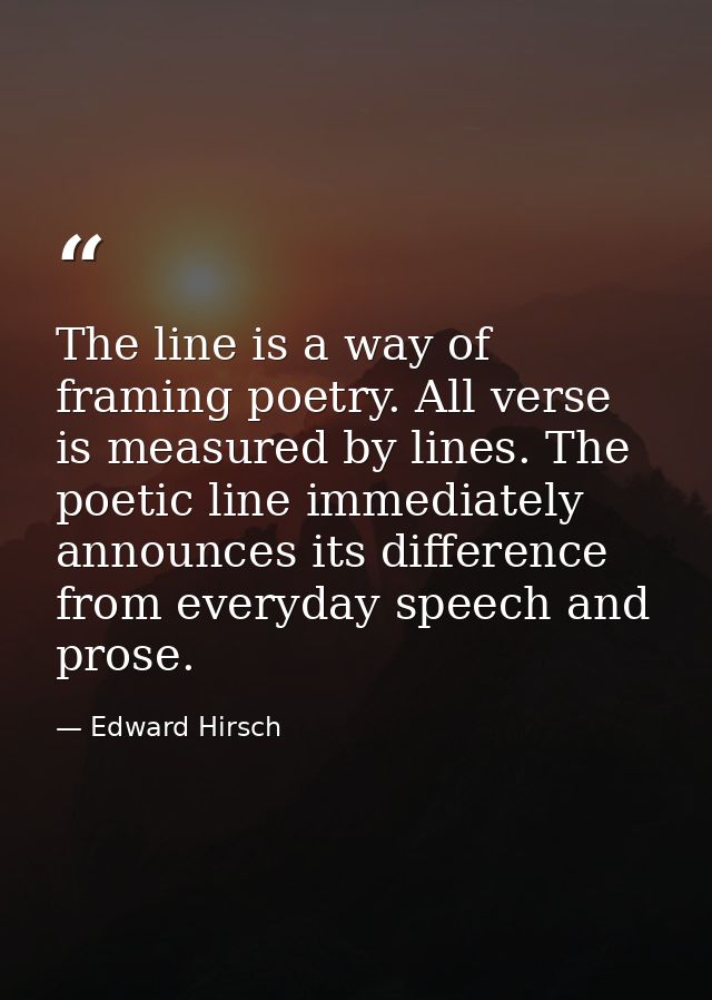 The line is a way of framing poetry. All verse is measured by lines. The poetic line immediately announces its differenc — Edward Hirsch
