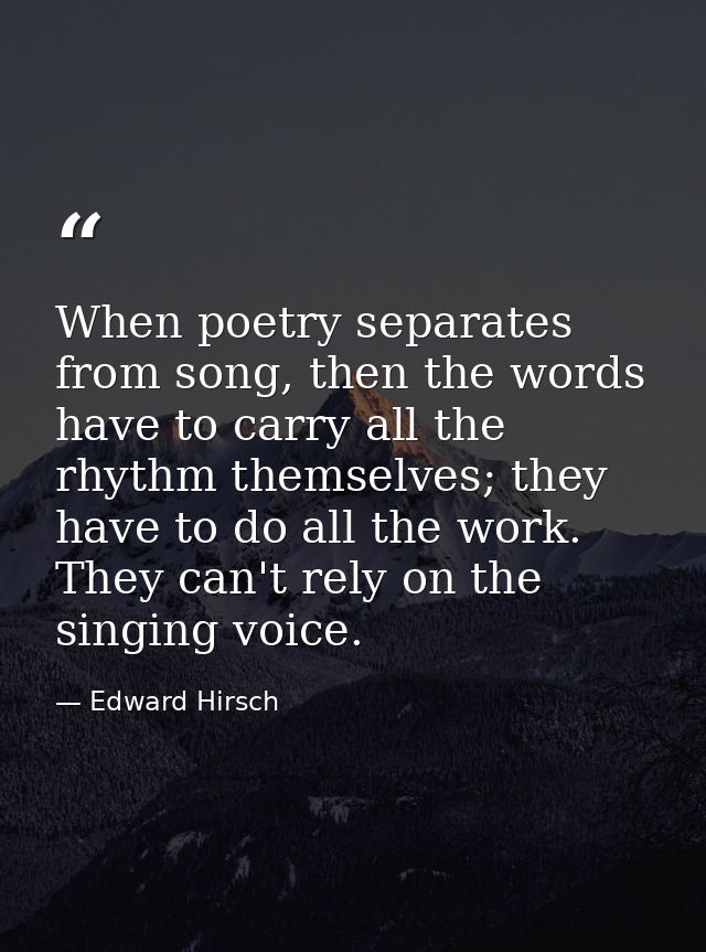 When poetry separates from song, then the words have to carry all the rhythm themselves; they have to do all the work. T — Edward Hirsch