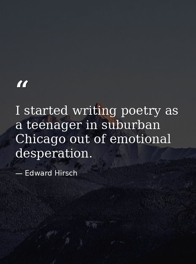 I started writing poetry as a teenager in suburban Chicago out of emotional desperation. — Edward Hirsch