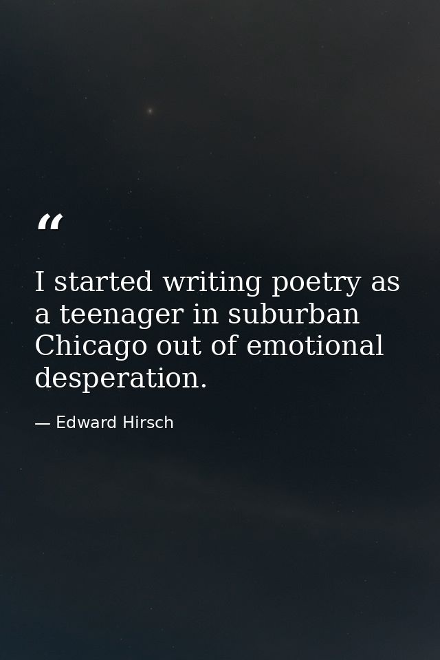 I started writing poetry as a teenager in suburban Chicago out of emotional desperation. — Edward Hirsch