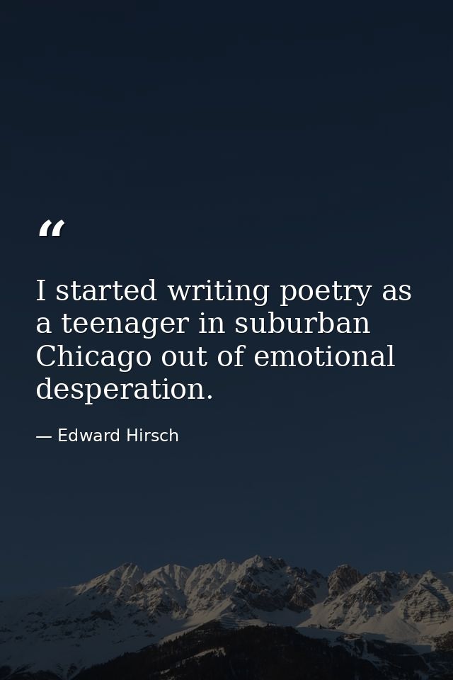I started writing poetry as a teenager in suburban Chicago out of emotional desperation. — Edward Hirsch