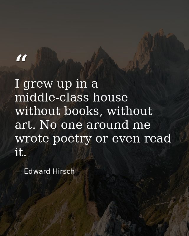 I grew up in a middle-class house without books, without art. No one around me wrote poetry or even read it. — Edward Hirsch