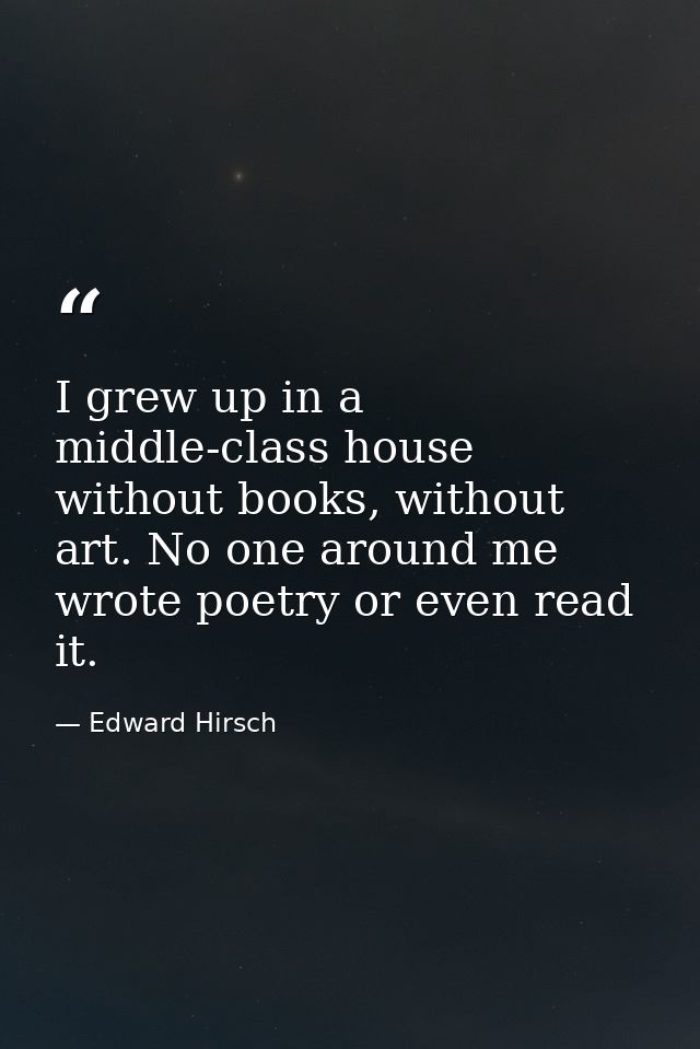 I grew up in a middle-class house without books, without art. No one around me wrote poetry or even read it. — Edward Hirsch