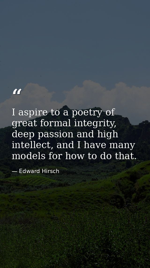 I aspire to a poetry of great formal integrity, deep passion and high intellect, and I have many models for how to do th — Edward Hirsch
