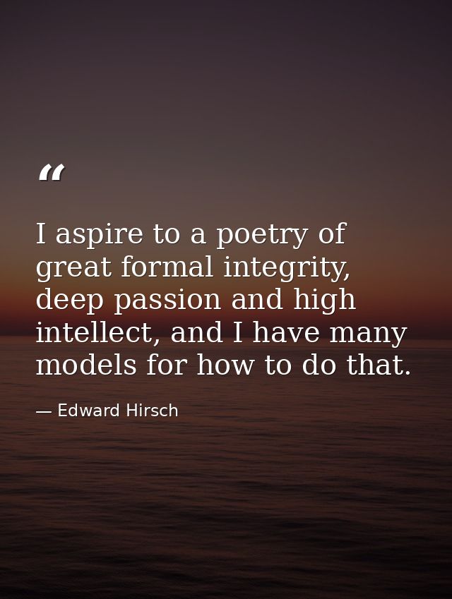 I aspire to a poetry of great formal integrity, deep passion and high intellect, and I have many models for how to do th — Edward Hirsch