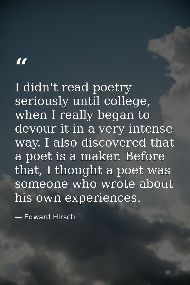 I didn't read poetry seriously until college, when I really began to devour it in a very intense way. I also discovered  — Edward Hirsch