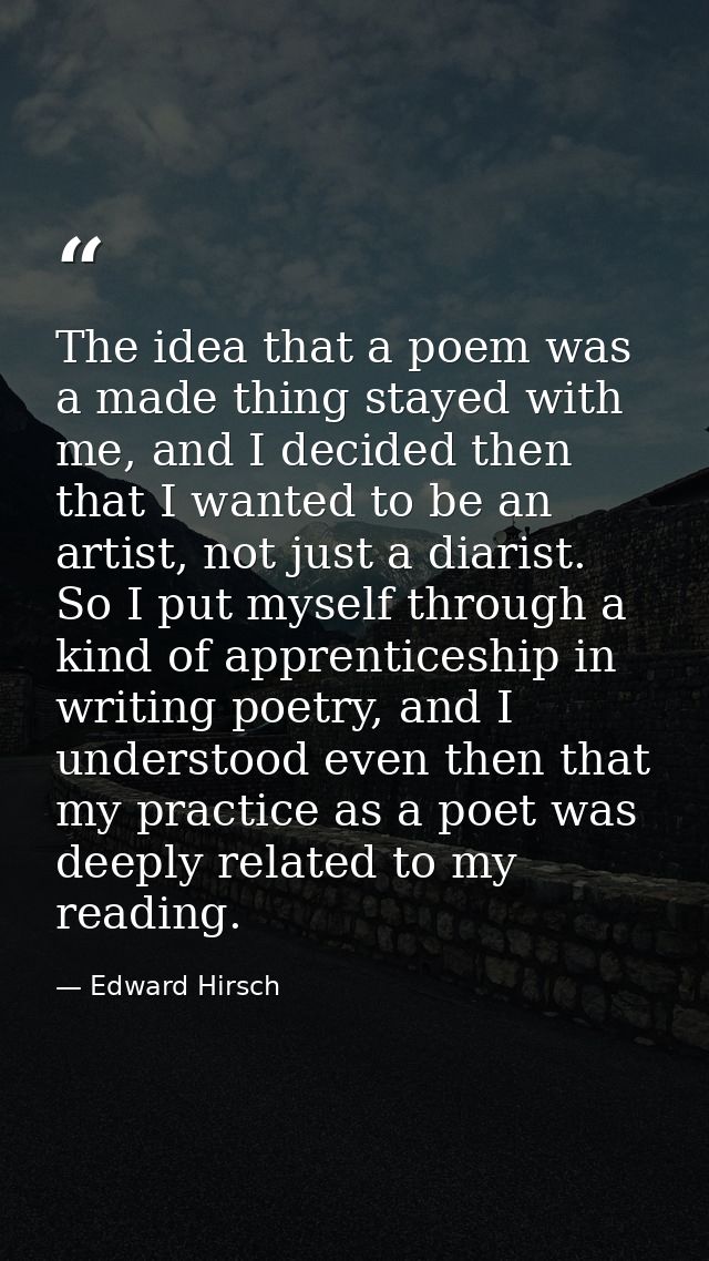 The idea that a poem was a made thing stayed with me, and I decided then that I wanted to be an artist, not just a diari — Edward Hirsch