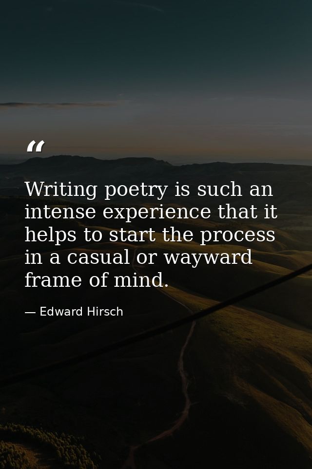 Writing poetry is such an intense experience that it helps to start the process in a casual or wayward frame of mind. — Edward Hirsch