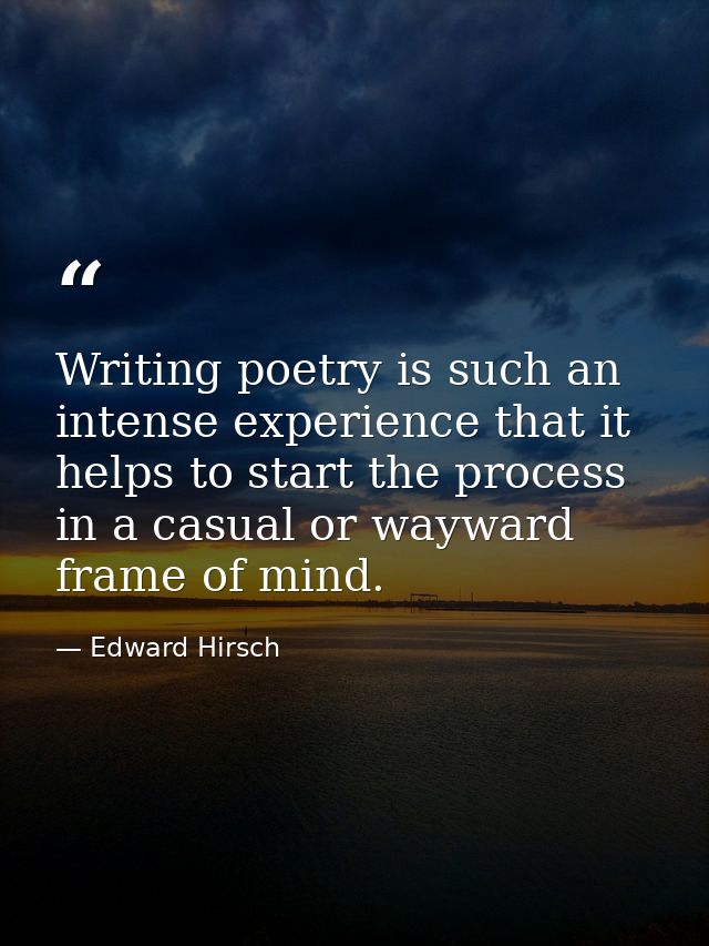 Writing poetry is such an intense experience that it helps to start the process in a casual or wayward frame of mind. — Edward Hirsch