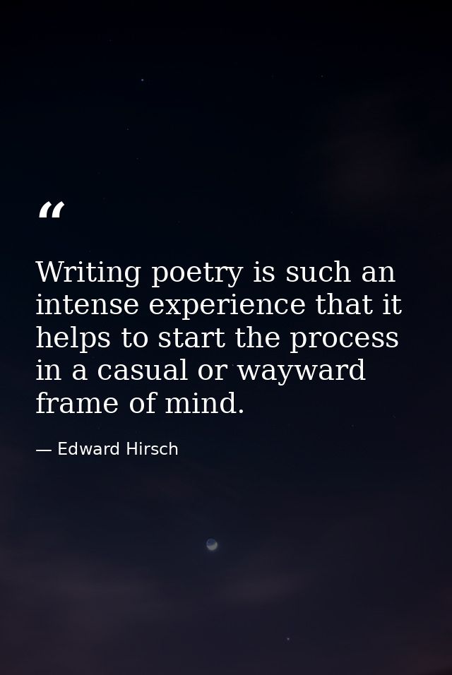 Writing poetry is such an intense experience that it helps to start the process in a casual or wayward frame of mind. — Edward Hirsch