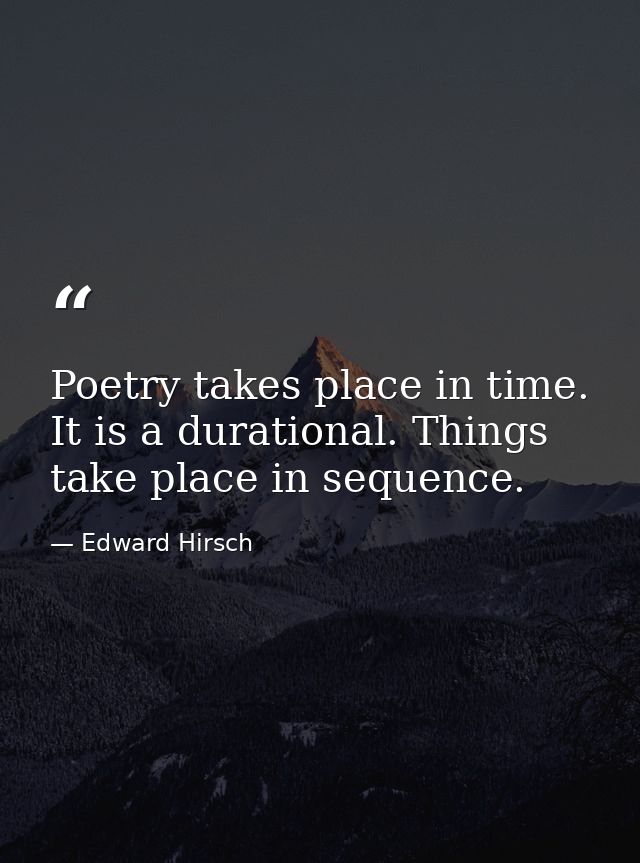 Poetry takes place in time. It is a durational. Things take place in sequence. — Edward Hirsch