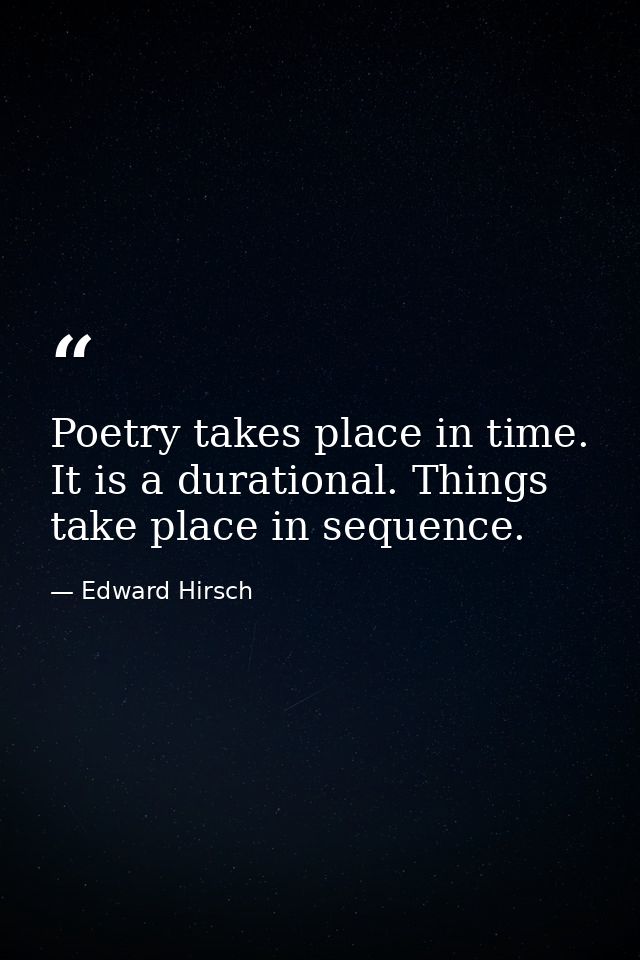 Poetry takes place in time. It is a durational. Things take place in sequence. — Edward Hirsch