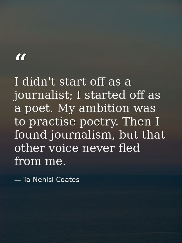 I didn't start off as a journalist; I started off as a poet. My ambition was to practise poetry. Then I found journalism — Ta-Nehisi Coates