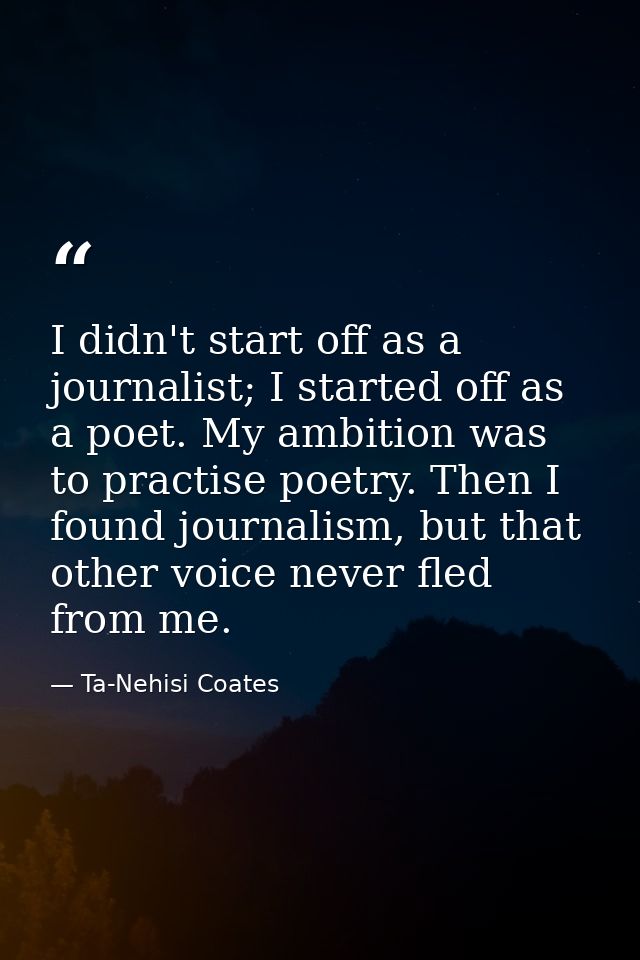 I didn't start off as a journalist; I started off as a poet. My ambition was to practise poetry. Then I found journalism — Ta-Nehisi Coates