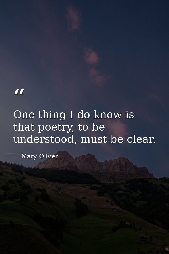 One thing I do know is that poetry, to be understood, must be clear. — Mary Oliver