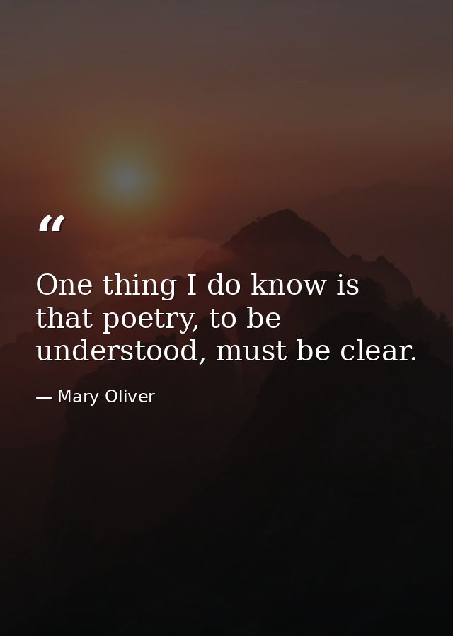 One thing I do know is that poetry, to be understood, must be clear. — Mary Oliver