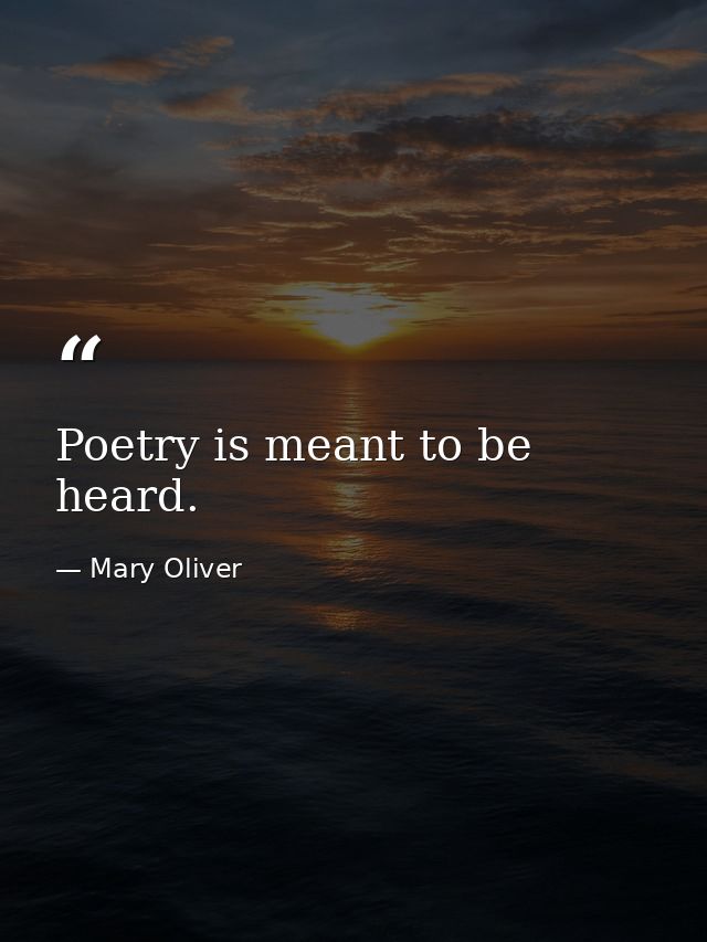 Poetry is meant to be heard. — Mary Oliver