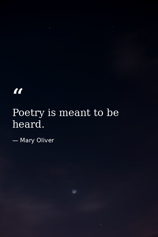 Poetry is meant to be heard. — Mary Oliver