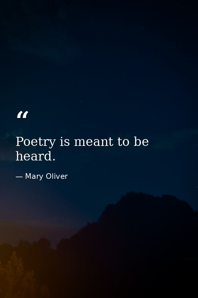Poetry is meant to be heard. — Mary Oliver