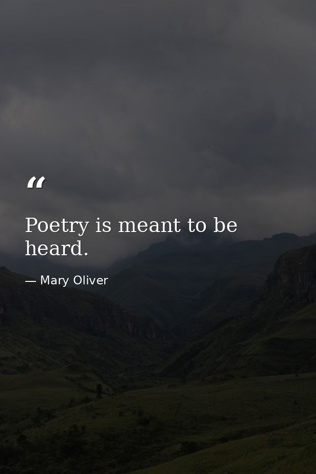 Poetry is meant to be heard. — Mary Oliver
