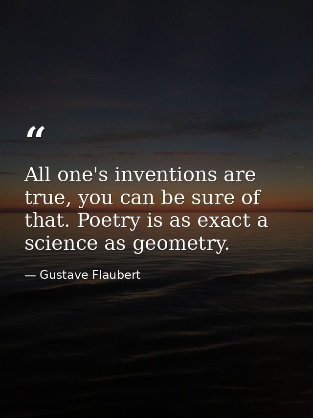 All one's inventions are true, you can be sure of that. Poetry is as exact a science as geometry. — Gustave Flaubert