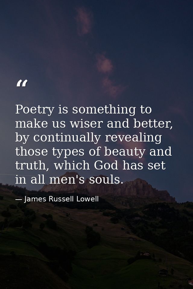 Poetry is something to make us wiser and better, by continually revealing those types of beauty and truth, which God has — James Russell Lowell