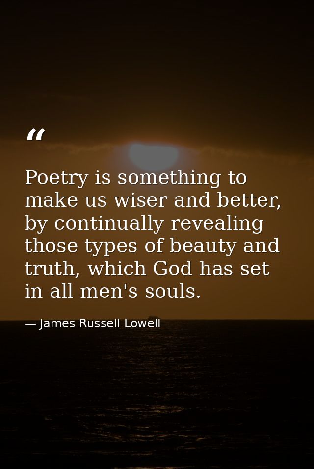 Poetry is something to make us wiser and better, by continually revealing those types of beauty and truth, which God has — James Russell Lowell