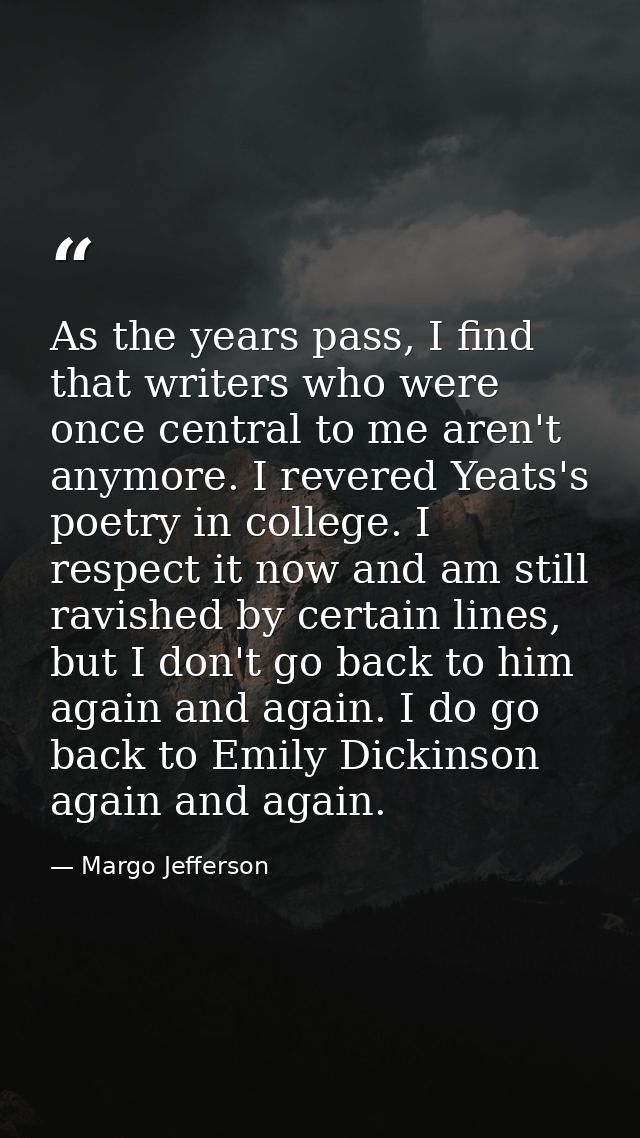As the years pass, I find that writers who were once central to me aren't anymore. I revered Yeats's poetry in college.  — Margo Jefferson