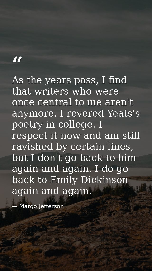 As the years pass, I find that writers who were once central to me aren't anymore. I revered Yeats's poetry in college.  — Margo Jefferson