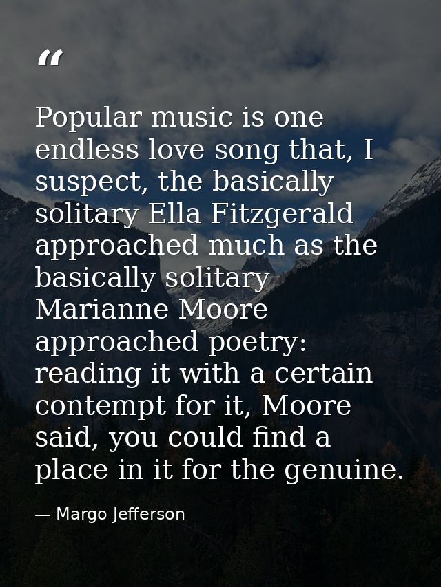 Popular music is one endless love song that, I suspect, the basically solitary Ella Fitzgerald approached much as the ba — Margo Jefferson