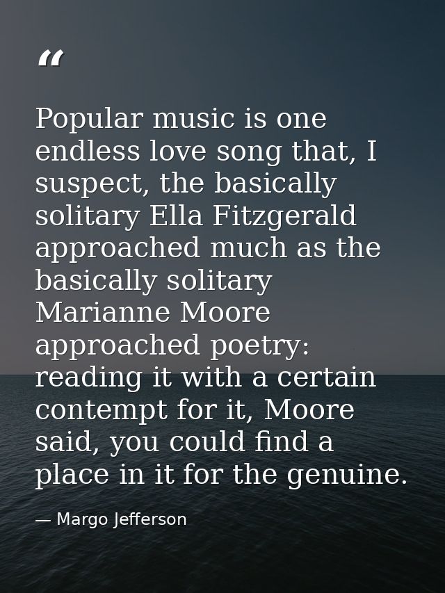 Popular music is one endless love song that, I suspect, the basically solitary Ella Fitzgerald approached much as the ba — Margo Jefferson