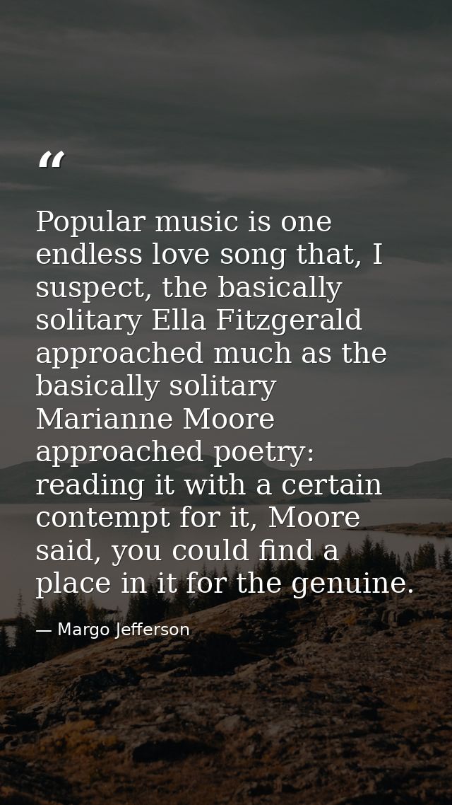 Popular music is one endless love song that, I suspect, the basically solitary Ella Fitzgerald approached much as the ba — Margo Jefferson