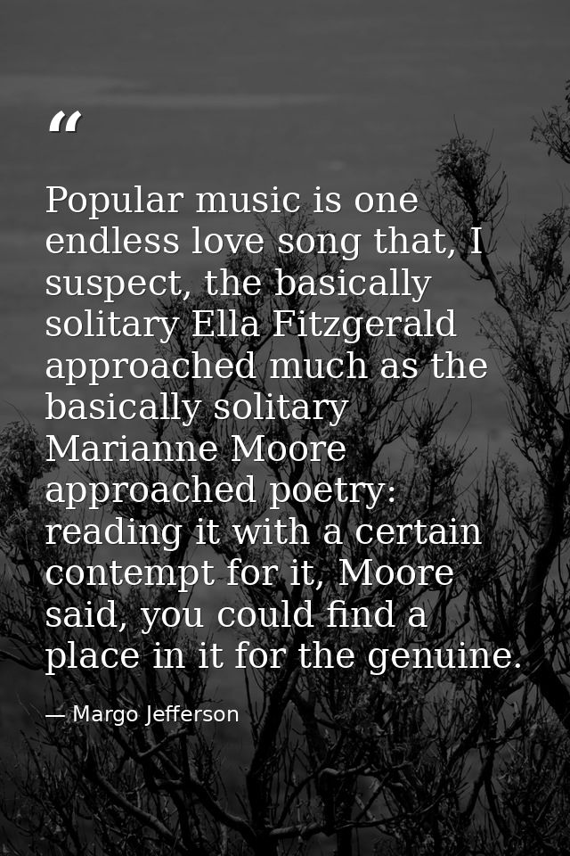 Popular music is one endless love song that, I suspect, the basically solitary Ella Fitzgerald approached much as the ba — Margo Jefferson