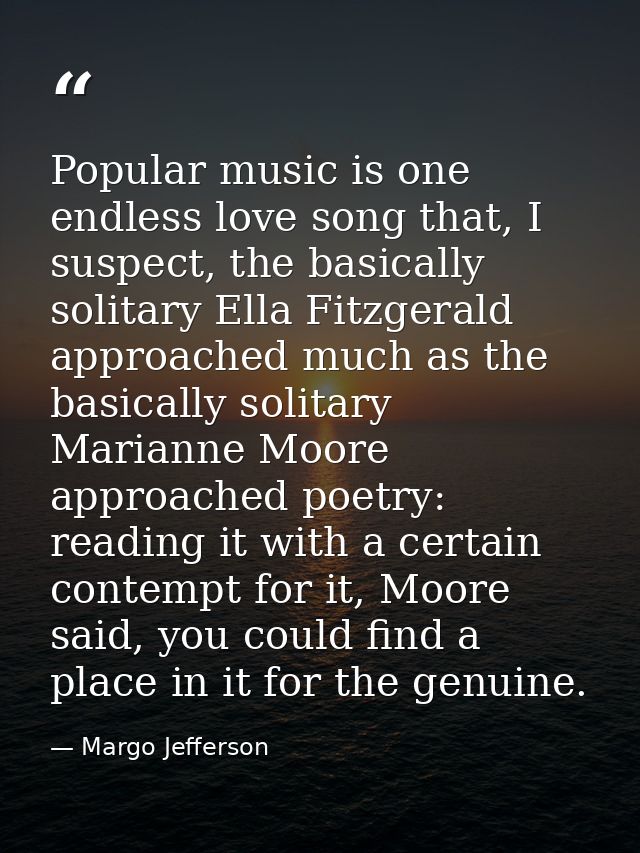 Popular music is one endless love song that, I suspect, the basically solitary Ella Fitzgerald approached much as the ba — Margo Jefferson