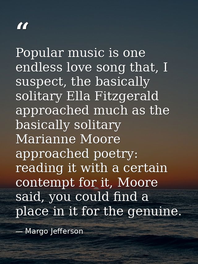 Popular music is one endless love song that, I suspect, the basically solitary Ella Fitzgerald approached much as the ba — Margo Jefferson