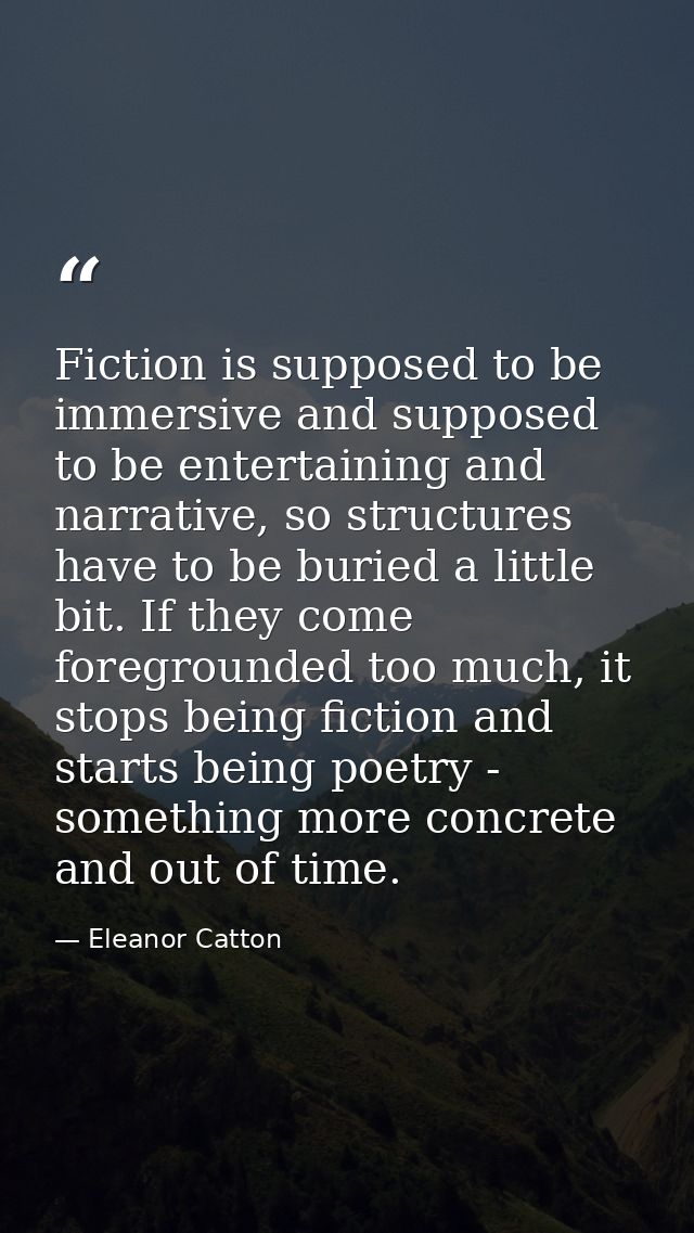 Fiction is supposed to be immersive and supposed to be entertaining and narrative, so structures have to be buried a lit — Eleanor Catton