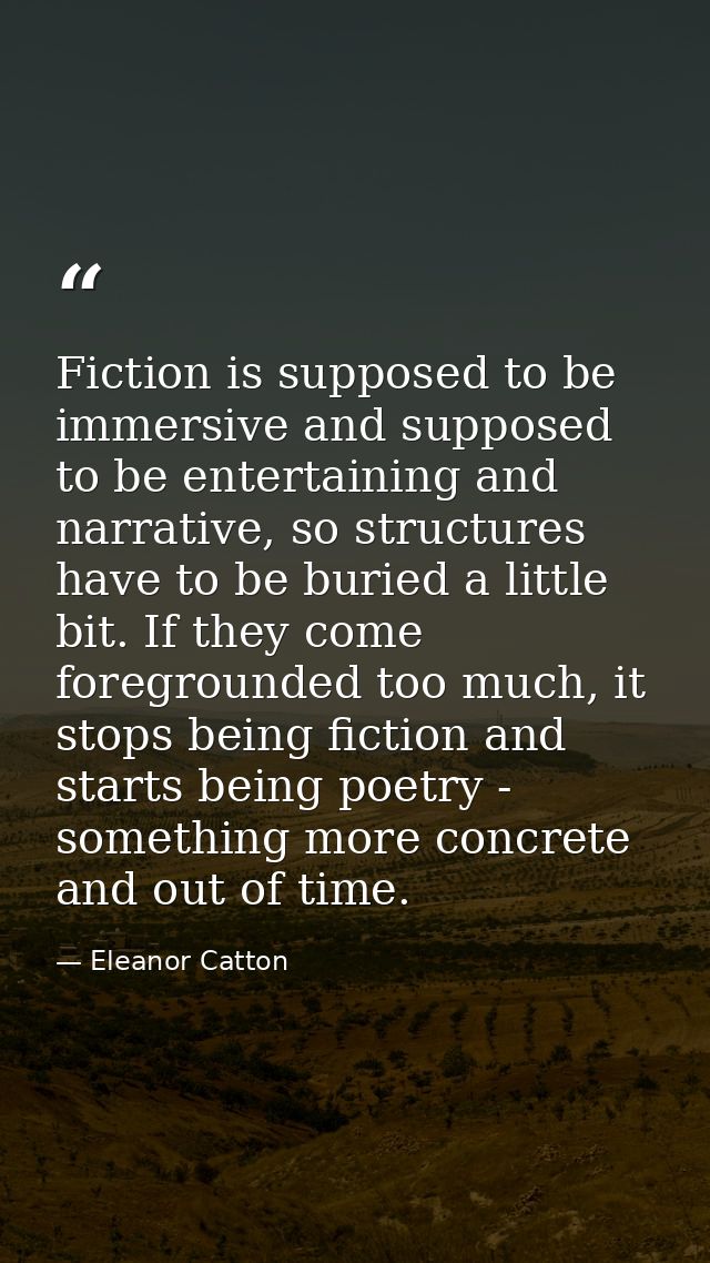 Fiction is supposed to be immersive and supposed to be entertaining and narrative, so structures have to be buried a lit — Eleanor Catton