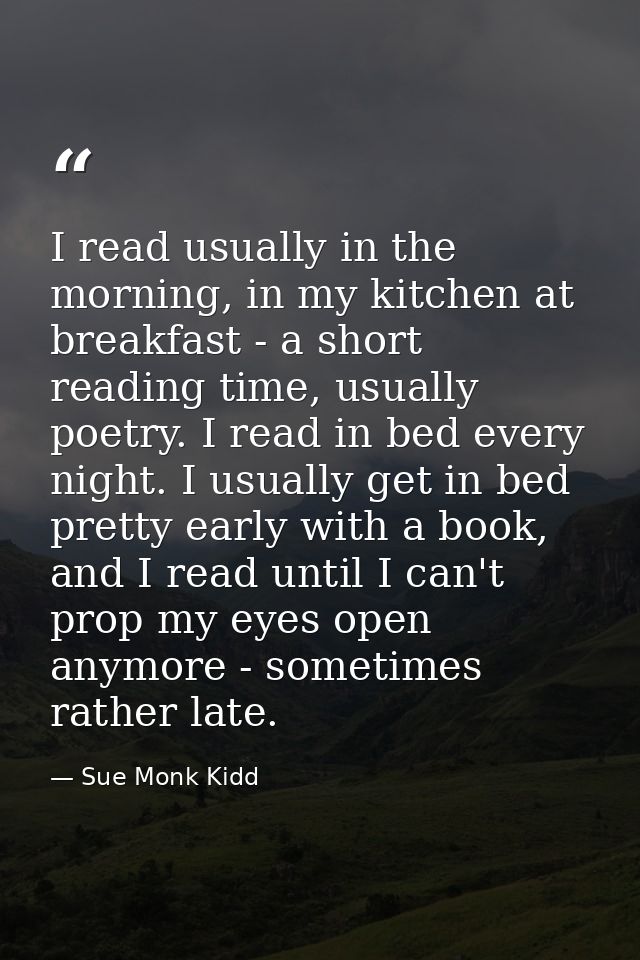 I read usually in the morning, in my kitchen at breakfast - a short reading time, usually poetry. I read in bed every ni — Sue Monk Kidd