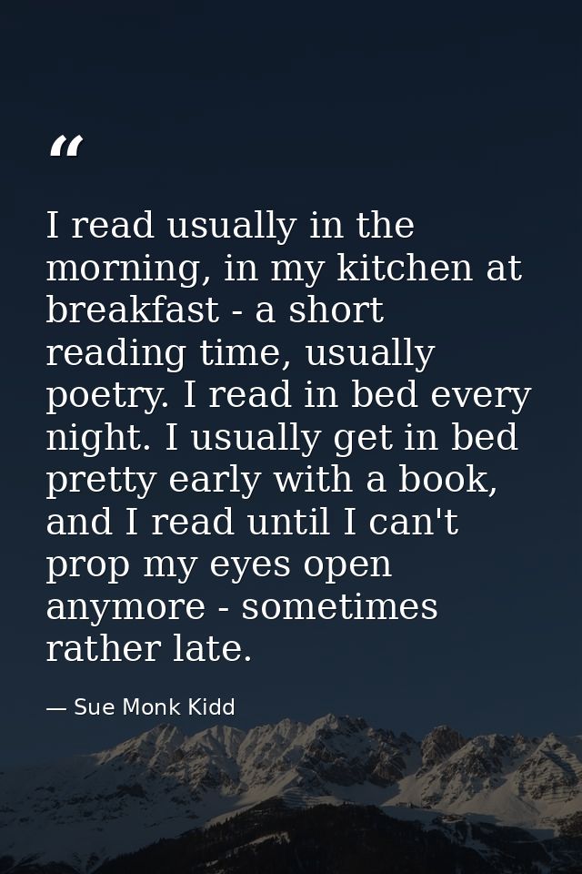 I read usually in the morning, in my kitchen at breakfast - a short reading time, usually poetry. I read in bed every ni — Sue Monk Kidd