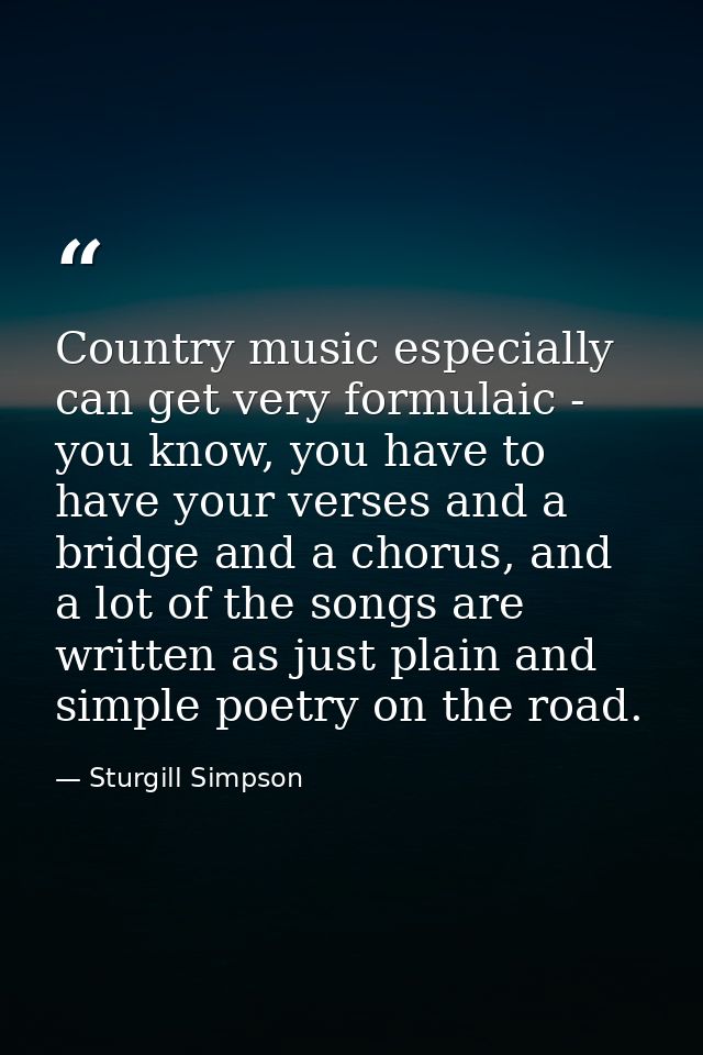 Country music especially can get very formulaic - you know, you have to have your verses and a bridge and a chorus, and  — Sturgill Simpson