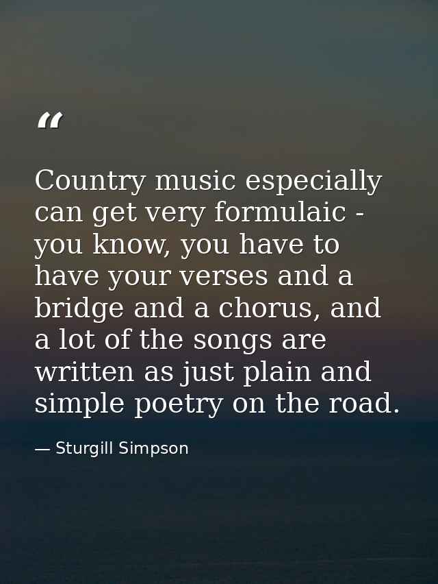 Country music especially can get very formulaic - you know, you have to have your verses and a bridge and a chorus, and  — Sturgill Simpson