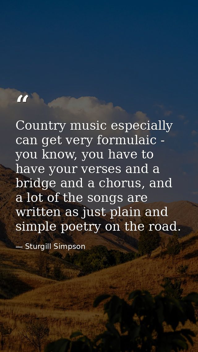 Country music especially can get very formulaic - you know, you have to have your verses and a bridge and a chorus, and  — Sturgill Simpson