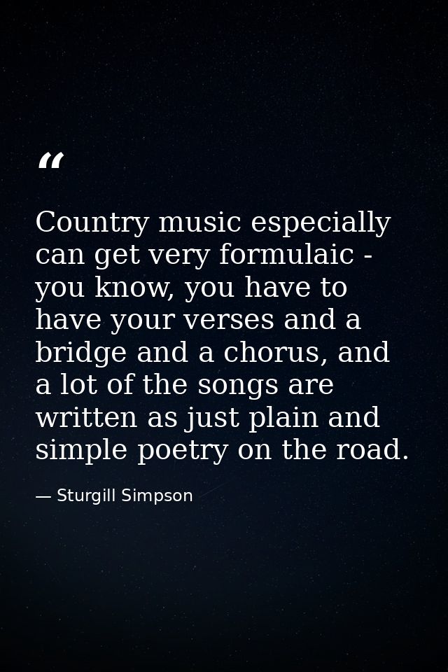 Country music especially can get very formulaic - you know, you have to have your verses and a bridge and a chorus, and  — Sturgill Simpson