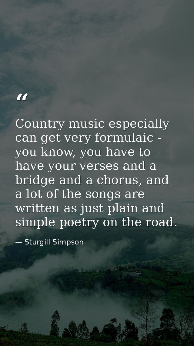 Country music especially can get very formulaic - you know, you have to have your verses and a bridge and a chorus, and  — Sturgill Simpson