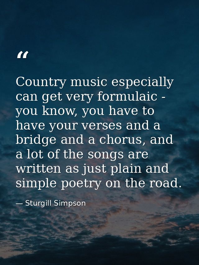 Country music especially can get very formulaic - you know, you have to have your verses and a bridge and a chorus, and  — Sturgill Simpson