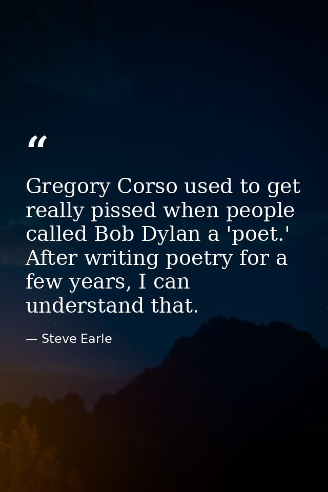 Gregory Corso used to get really pissed when people called Bob Dylan a 'poet.' After writing poetry for a few years, I c — Steve Earle